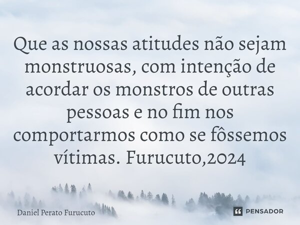 ⁠Que as nossas atitudes não sejam monstruosas, com intenção de acordar os monstros de outras pessoas e no fim nos comportarmos como se fôssemos vítimas. Furucut... Frase de Daniel Perato Furucuto.