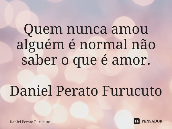 ⁠Quem nunca amou alguém é normal não saber o que é amor.
Daniel Perato Furucuto... Frase de Daniel Perato Furucuto.