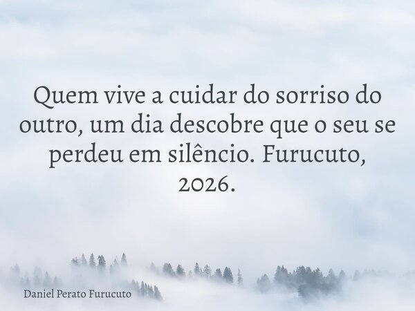 Quem vive a cuidar do sorriso do outro, um dia descobre que o seu se perdeu em silêncio. Furucuto, 2026.... Frase de Daniel Perato Furucuto.