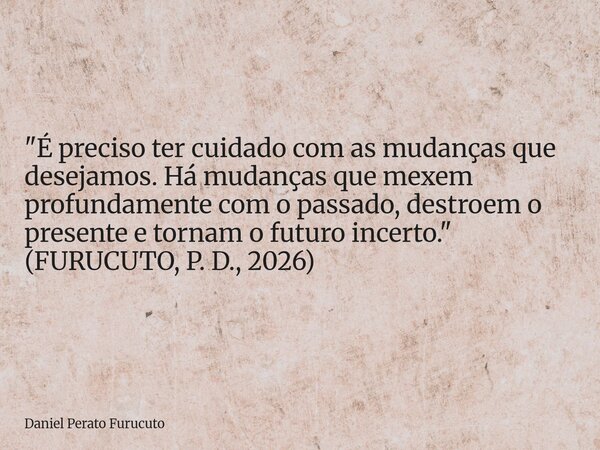 "É preciso ter cuidado com as mudanças que desejamos. Há mudanças que mexem profundamente com o passado, destroem o presente e tornam o futuro incerto.&quo... Frase de Daniel Perato Furucuto.