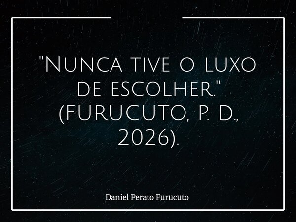 "Nunca tive o luxo de escolher." (FURUCUTO, P. D., 2026).... Frase de Daniel Perato Furucuto.