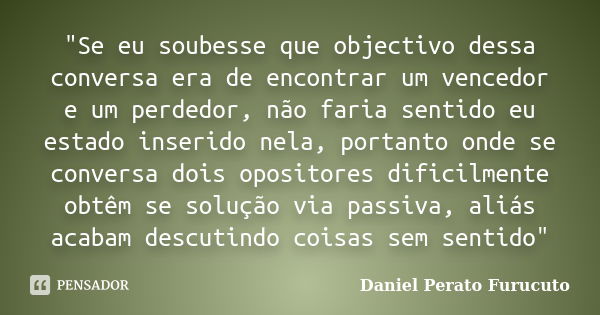 "Se eu soubesse que objectivo dessa conversa era de encontrar um vencedor e um perdedor, não faria sentido eu estado inserido nela, portanto onde se conver... Frase de Daniel Perato Furucuto.