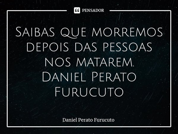 ⁠Saibas que morremos depois das pessoas nos matarem.
Daniel Perato Furucuto... Frase de Daniel Perato Furucuto.