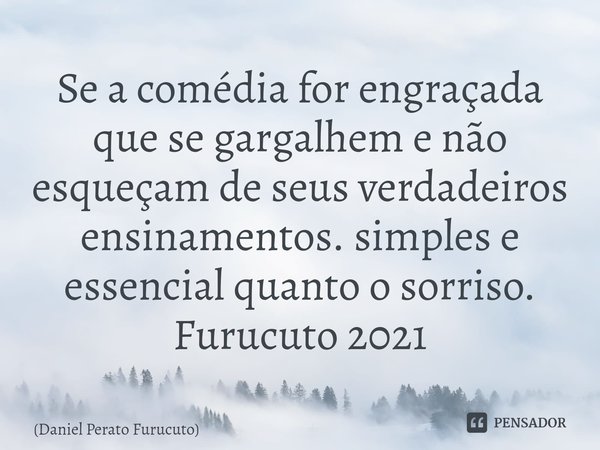 ⁠Se a comédia for engraçada que se gargalhem e não esqueçam de seus verdadeiros ensinamentos. simples e essencial quanto o sorriso. Furucuto 2021... Frase de Daniel Perato Furucuto.