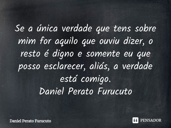 Se ⁠a única verdade que tens sobre mim for aquilo que ouviu dizer, o resto é digno e somente eu que posso esclarecer, aliás, a verdade está comigo.
Daniel Perat... Frase de Daniel Perato Furucuto.