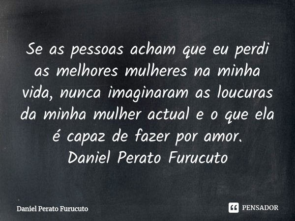 ⁠Se as pessoas acham que eu perdi as melhores mulheres na minha vida, nunca imaginaram as loucuras da minha mulher actual e o que ela é capaz de fazer por amor.... Frase de Daniel Perato Furucuto.