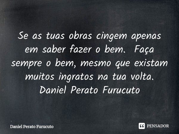 ⁠Se as tuas obras cingem apenas em saber fazer o bem. Faça sempre o bem, mesmo que existam muitos ingratos na tua volta.
Daniel Perato Furucuto... Frase de Daniel Perato Furucuto.