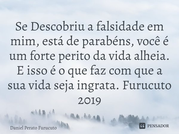 ⁠Se Descobriu a falsidade em mim, está de parabéns, você é um forte perito da vida alheia. E isso é o que faz com que a sua vida seja ingrata. Furucuto 2019... Frase de Daniel Perato Furucuto.