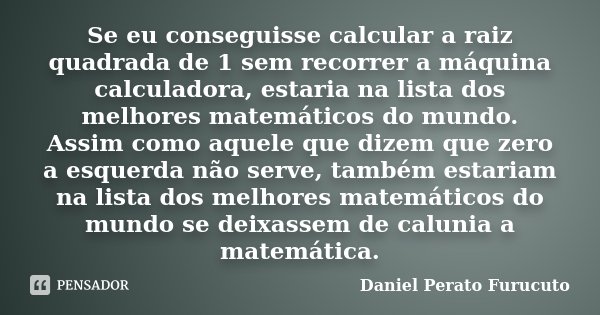 Se eu conseguisse calcular a raiz quadrada de 1 sem recorrer a máquina calculadora, estaria na lista dos melhores matemáticos do mundo. Assim como aquele que di... Frase de Daniel Perato furucuto.
