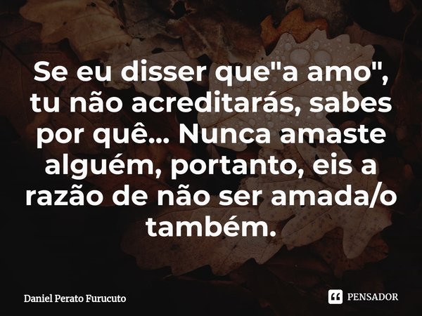 ⁠Se eu disser que "a amo", tu não acreditarás, sabes por quê... Nunca amaste alguém, portanto, eis a razão de não ser amada/o também.... Frase de Daniel Perato Furucuto.