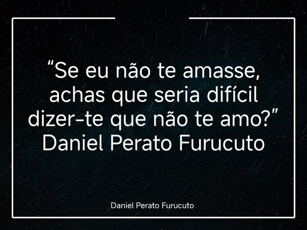 “Se eu não te amasse, achas que seria difícil dizer-te que não te amo?” Daniel Perato Furucuto... Frase de Daniel Perato Furucuto.
