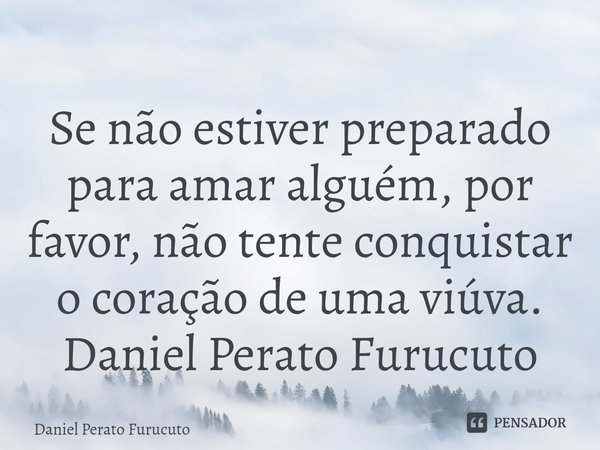 ⁠Se não estiver preparado para amar alguém, por favor, não tente conquistar o coração de uma viúva.
Daniel Perato Furucuto... Frase de Daniel Perato Furucuto.