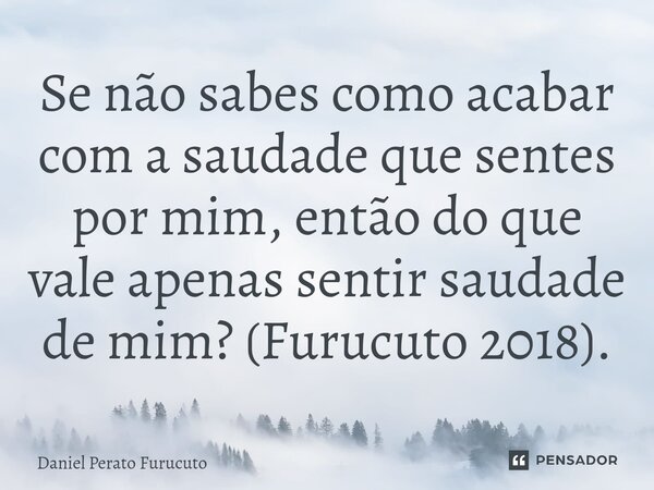 ⁠Se não sabes como acabar com a saudade que sentes por mim, então do que vale apenas sentir saudade de mim? (Furucuto 2018).... Frase de Daniel Perato Furucuto.