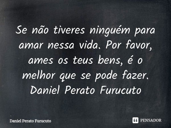 ⁠Se não tiveres ninguém para amar nessa vida. Por favor, ames os teus bens, é o melhor que se pode fazer.
Daniel Perato Furucuto... Frase de Daniel Perato Furucuto.