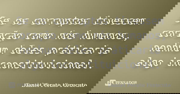 Se os curruptos tivessem coração como nós humanos, nenhum deles práticaria algo inconstituicional.... Frase de Daniel Perato Furucuto.