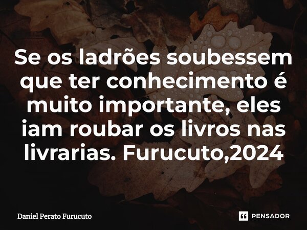 ⁠⁠Se os ladrões soubessem que ter conhecimento é muito importante, eles iam roubar os livros nas livrarias. Furucuto,2024... Frase de Daniel Perato Furucuto.