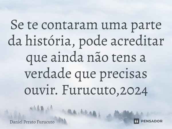 ⁠Se te contaram uma parte da história, pode acreditar que ainda não tens a verdade que precisas ouvir. Furucuto,2024... Frase de Daniel Perato Furucuto.