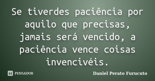 Se tiverdes paciência por aquilo que precisas, jamais será vencido, a paciência vence coisas invencivéis.... Frase de DANIEL PERATO FURUCUTO.