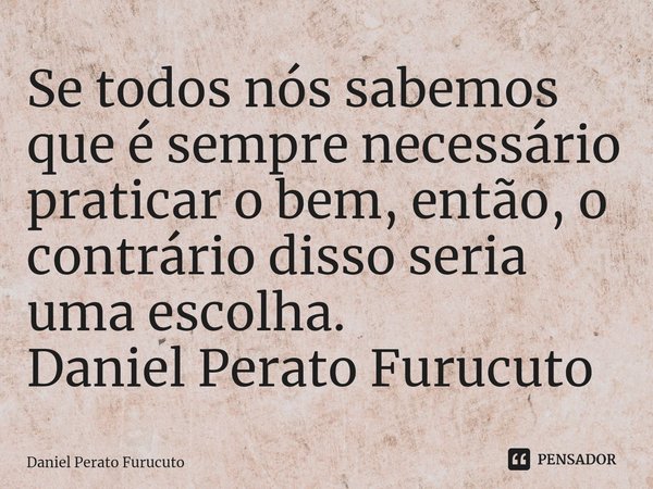 ⁠Se todos nós sabemos que é sempre necessário praticar o bem, então, o contrário disso seria uma escolha.
Daniel Perato Furucuto... Frase de Daniel Perato Furucuto.
