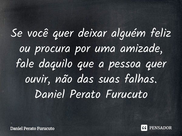 ⁠Se você quer deixar alguém feliz ou procura por uma amizade, fale daquilo que a pessoa quer ouvir, não das suas falhas.
Daniel Perato Furucuto... Frase de Daniel Perato Furucuto.