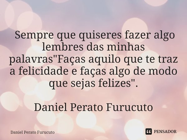 ⁠ Sempre que quiseres fazer algo lembres das minhas palavras "Faças aquilo que te traz a felicidade e faças algo de modo que sejas felizes".
Daniel Pe... Frase de Daniel Perato Furucuto.