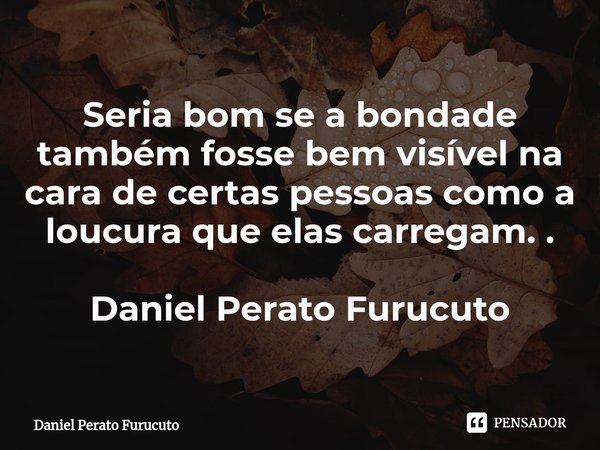 ⁠Seria bom se a bondade também fosse bem visível na cara de certas pessoas como a loucura que elas carregam. .
Daniel Perato Furucuto... Frase de Daniel Perato Furucuto.