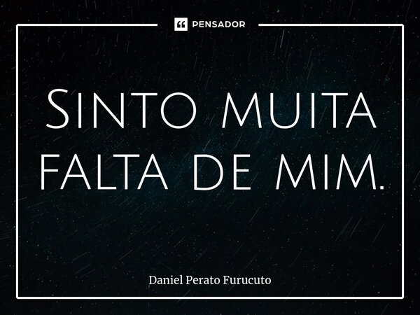 ⁠Sinto muita falta de mim.... Frase de Daniel Perato Furucuto.