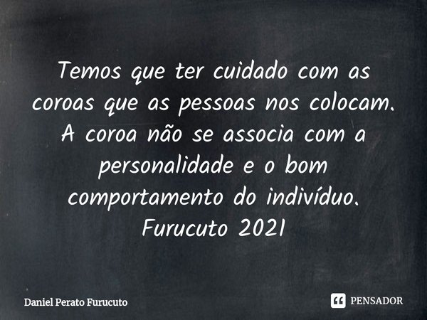 ⁠Temos que ter cuidado com as coroas que as pessoas nos colocam. A coroa não se associa com a personalidade e o bom comportamento do indivíduo. Furucuto 2021... Frase de Daniel Perato Furucuto.