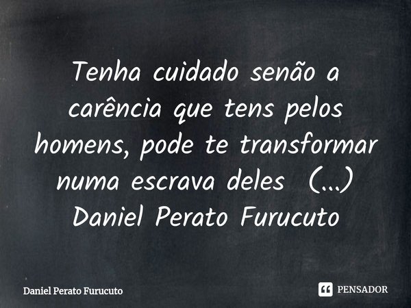 ⁠⁠Tenha cuidado senão a carência que tens pelos homens, pode te transformar numa escrava deles (...)
Daniel Perato Furucuto... Frase de Daniel Perato Furucuto.