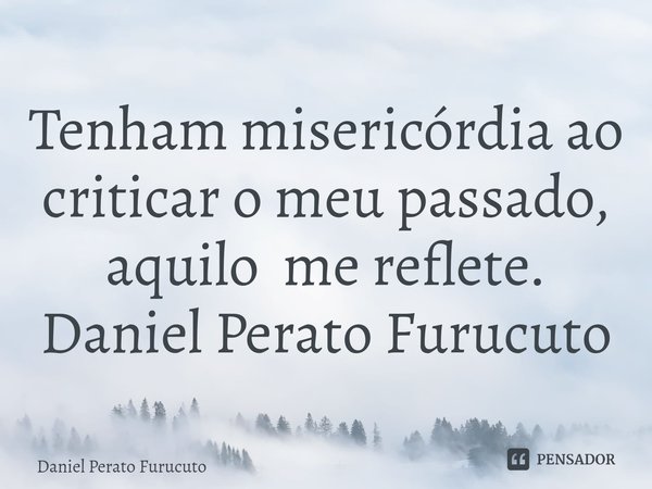Tenham misericórdia ao criticar o meu passado, ⁠aquilo me reflete.
Daniel Perato Furucuto... Frase de Daniel Perato Furucuto.