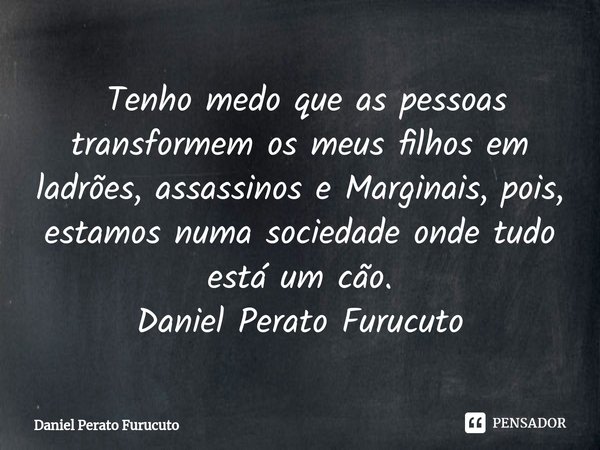⁠ Tenho medo que as pessoas transformem os meus filhos em ladrões, assassinos e Marginais, pois, estamos numa sociedade onde tudo está um cão.
Daniel Perato Fur... Frase de Daniel Perato Furucuto.