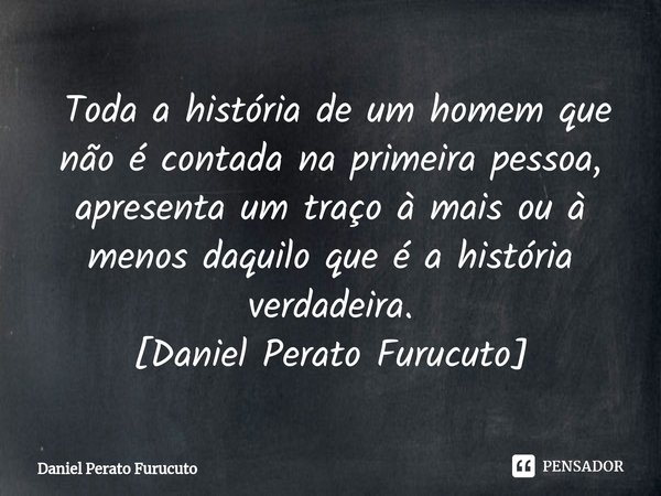 ⁠ Toda a história de um homem que não é contada na primeira pessoa, apresenta um traço à mais ou à menos daquilo que é a história verdadeira.
[Daniel Perato Fur... Frase de Daniel Perato Furucuto.