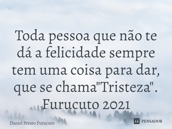 ⁠Toda pessoa que não te dá a felicidade sempre tem uma coisa para dar, que se chama "Tristeza". Furucuto 2021... Frase de Daniel Perato Furucuto.