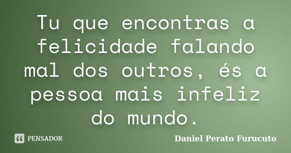 Tu que encontras a felicidade falando mal dos outros, és a pessoa mais infeliz do mundo.... Frase de Daniel Perato Furucuto.