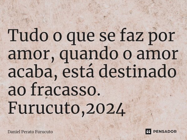 ⁠Tudo o que se faz por amor, quando o amor acaba, está destinado ao fracasso. Furucuto,2024... Frase de Daniel Perato Furucuto.