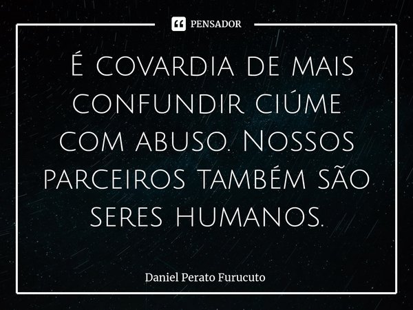 Uff ⁠⁠ É covardia de mais confundir ciúme com abuso. Nossos parceiros também são seres humanos.... Frase de Daniel Perato Furucuto.