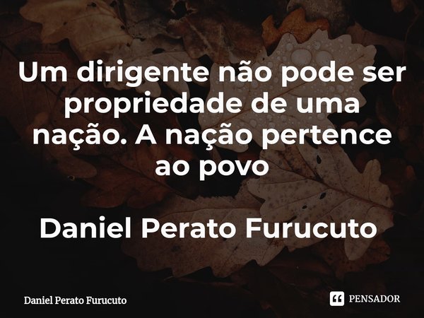 Um dirigente não pode ser propriedade de uma nação. A nação pertence ao povo
Daniel Perato Furucuto ⁠... Frase de Daniel Perato Furucuto.
