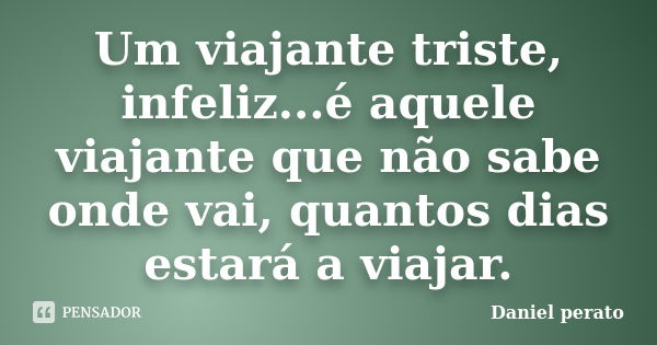 Um viajante triste, infeliz...é aquele viajante que não sabe onde vai, quantos dias estará a viajar.... Frase de Daniel Perato.