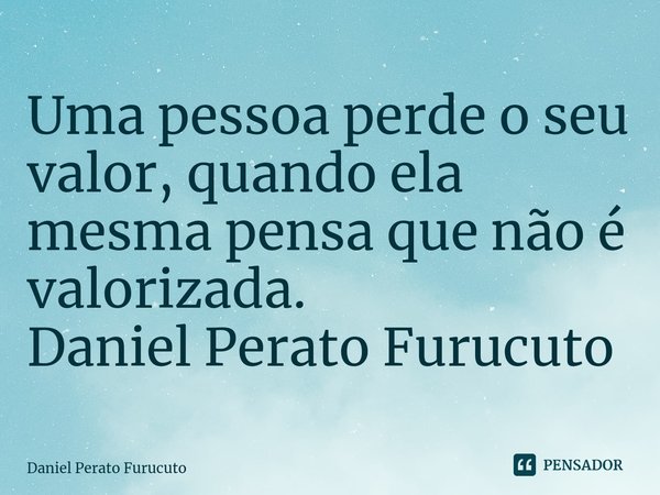 ⁠Uma pessoa perde o seu valor, quando ela mesma pensa que não é valorizada.
Daniel Perato Furucuto... Frase de Daniel Perato Furucuto.