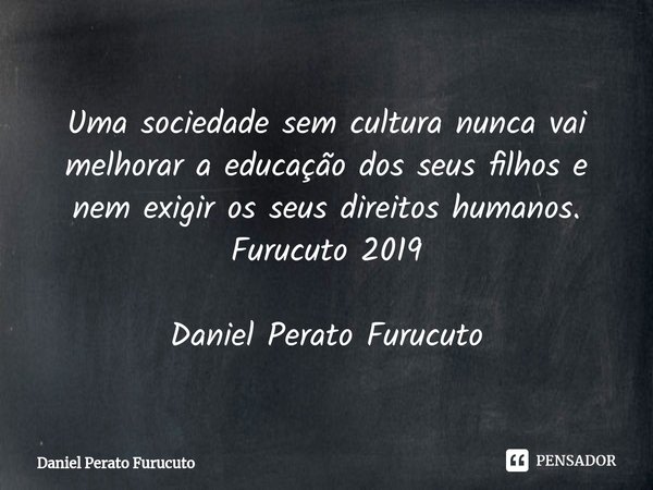 Uma sociedade sem cultura nunca vai melhorar a educação dos seus filhos e nem exigir os seus direitos humanos. Furucuto 2019
Daniel Perato Furucuto... Frase de Daniel Perato Furucuto.