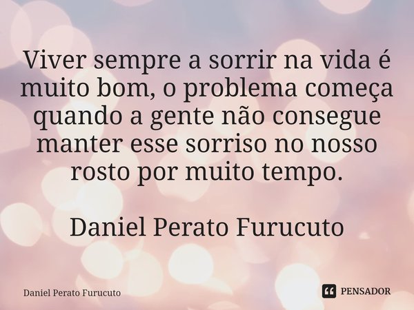⁠Viver sempre a sorrir na vida é muito bom, o problema começa quando a gente não consegue manter esse sorriso no nosso rosto por muito tempo.
Daniel Perato Furu... Frase de Daniel Perato Furucuto.