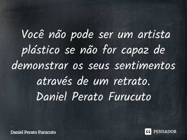⁠ Você não pode ser um artista plástico se não for capaz de demonstrar os seus sentimentos através de um retrato.
Daniel Perato Furucuto... Frase de Daniel Perato Furucuto.