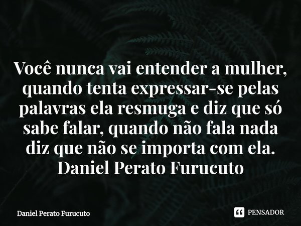 ⁠Você nunca vai entender a mulher, quando tenta expressar-se pelas palavras ela resmuga e diz que só sabe falar, quando não fala nada diz que não se importa com... Frase de Daniel Perato Furucuto.