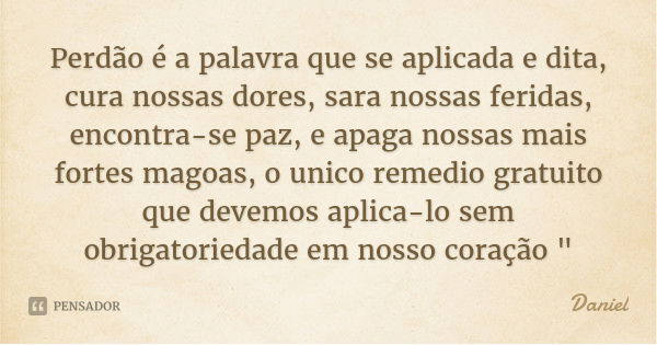Perdão é a palavra que se aplicada e dita, cura nossas dores, sara nossas feridas, encontra-se paz, e apaga nossas mais fortes magoas, o unico remedio gratuito ... Frase de Daniel.