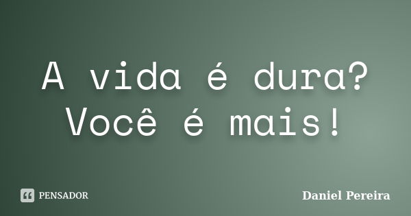 A vida é dura? Você é mais!... Frase de Daniel Pereira.