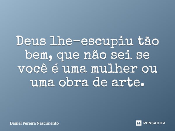 Deus lhe-escupiu tão bem, que não sei se você é uma mulher ou uma obra de arte.... Frase de Daniel Pereira Nascimento.