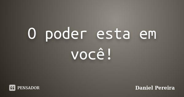 O poder esta em você!... Frase de Daniel Pereira.