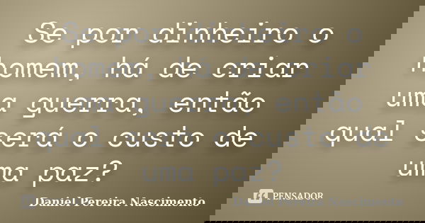 Se por dinheiro o homem, há de criar uma guerra, então qual será o custo de uma paz?... Frase de Daniel Pereira Nascimento.