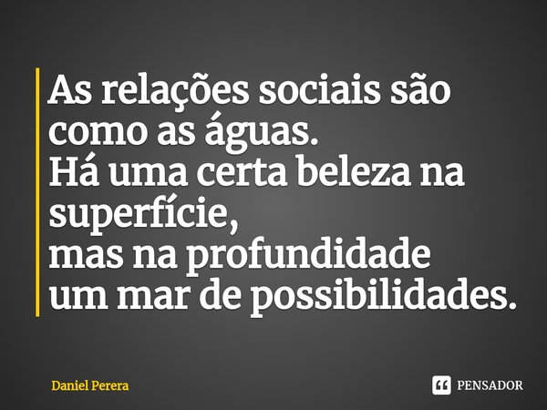 ⁠As relações sociais são como as águas. Há uma certa beleza na superfície, mas na profundidade um mar de possibilidades.... Frase de Daniel Perera.