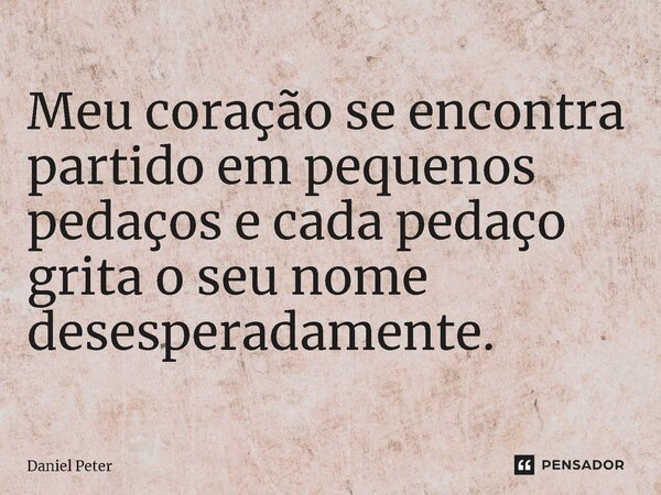 ⁠ Meu coração se encontra partido em pequenos pedaços e cada pedaço grita o seu nome desesperadamente.... Frase de Daniel Peter.
